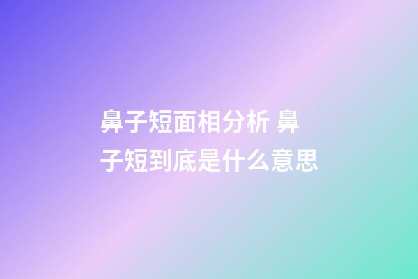 鼻子短面相分析 鼻子短到底是什么意思